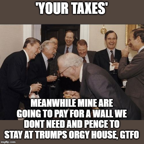 Laughing Men In Suits Meme | 'YOUR TAXES' MEANWHILE MINE ARE GOING TO PAY FOR A WALL WE DONT NEED AND PENCE TO STAY AT TRUMPS ORGY HOUSE, GTFO | image tagged in memes,laughing men in suits | made w/ Imgflip meme maker