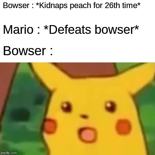 Surprised Pikachu | Bowser : *Kidnaps peach for 26th time*; Mario : *Defeats bowser*; Bowser : | image tagged in memes,surprised pikachu | made w/ Imgflip meme maker