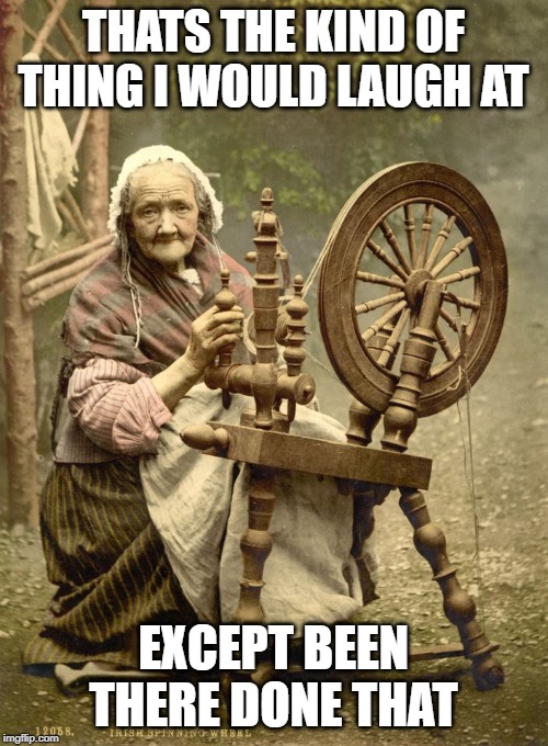 Old Woman at Spinning Wheel | THATS THE KIND OF THING I WOULD LAUGH AT EXCEPT BEEN THERE DONE THAT | image tagged in old woman at spinning wheel | made w/ Imgflip meme maker