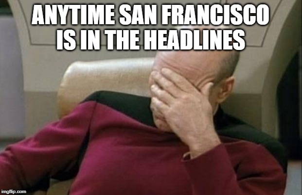 Captain Picard Facepalm | ANYTIME SAN FRANCISCO IS IN THE HEADLINES | image tagged in memes,captain picard facepalm | made w/ Imgflip meme maker