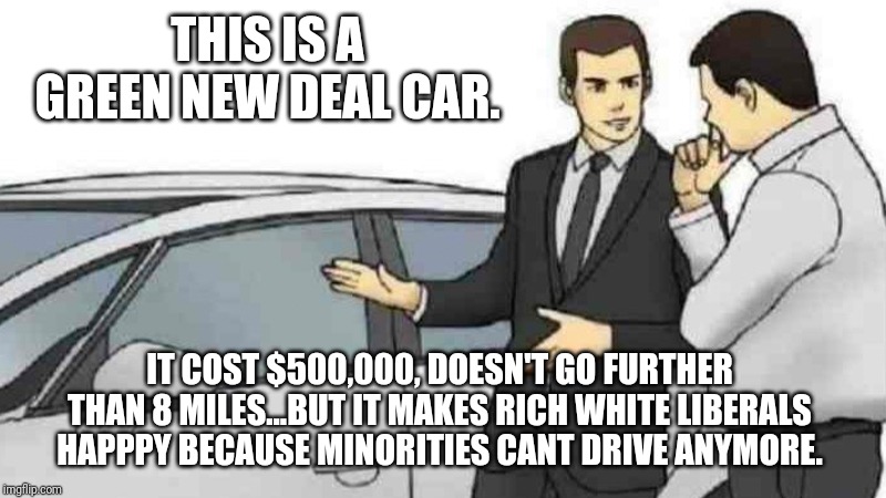Car Salesman Slaps Roof Of Car Meme | THIS IS A GREEN NEW DEAL CAR. IT COST $500,000, DOESN'T GO FURTHER THAN 8 MILES...BUT IT MAKES RICH WHITE LIBERALS HAPPPY BECAUSE MINORITIES CANT DRIVE ANYMORE. | image tagged in memes,car salesman slaps roof of car | made w/ Imgflip meme maker