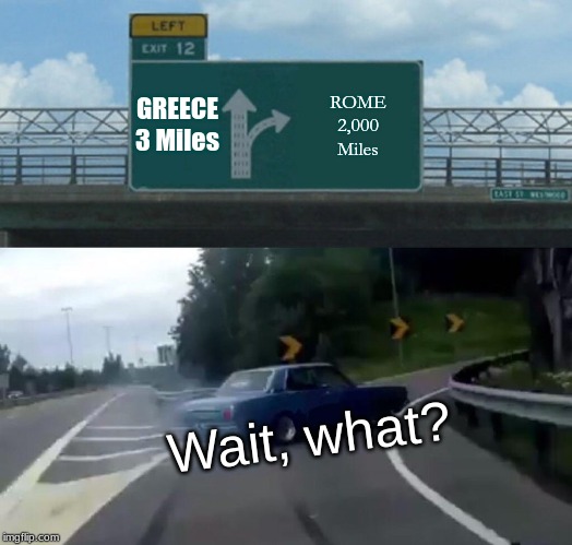 Left Exit 12 Off Ramp | GREECE
3 Miles; ROME
2,000 Miles; Wait, what? | image tagged in memes,left exit 12 off ramp | made w/ Imgflip meme maker