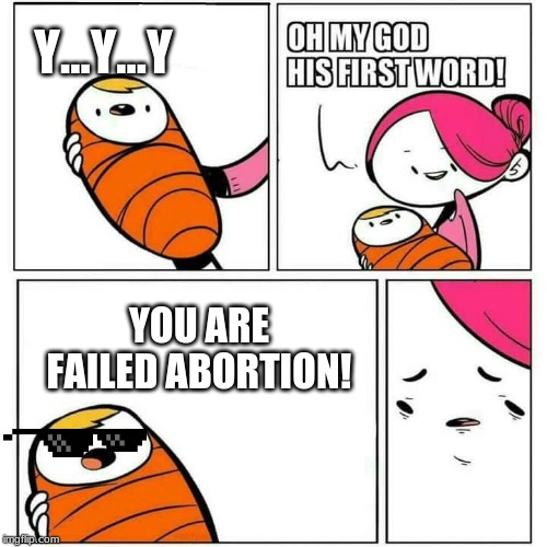 Sons First Words | Y...Y...Y; YOU ARE FAILED ABORTION! | image tagged in sons first words | made w/ Imgflip meme maker