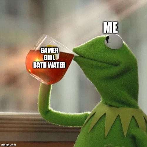 But That's None Of My Business Meme | ME; GAMER GIRL BATH WATER | image tagged in memes,but thats none of my business,kermit the frog | made w/ Imgflip meme maker