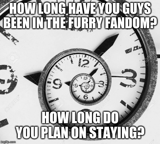 I will have been in the fandom for 3 years on September 8th. I plan on staying for the foreseeable future. | HOW LONG HAVE YOU GUYS BEEN IN THE FURRY FANDOM? HOW LONG DO YOU PLAN ON STAYING? | image tagged in time,furry | made w/ Imgflip meme maker
