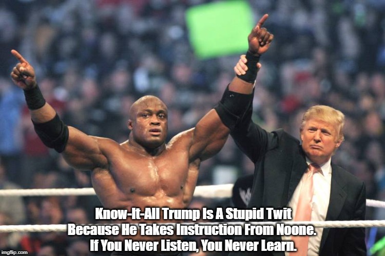 Know-It-All Trump Is A Stupid Twit Because He Takes Instruction From Noone. 
If You Never Listen, You Never Learn. | made w/ Imgflip meme maker