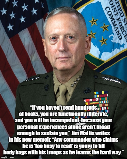 General Jim "Mad Dog" Mattis Describes Trump As A Functionally-Illiterate Fool Who "Will Fill Body Bags With His Troops" | “If you haven’t read hundreds of books, you are functionally illiterate, and you will be incompetent, because your personal experiences alon | image tagged in illiterate trump,trump doesn't read,lots of reading is indispensable to leadership,trump is functionally illiterate,my inside in | made w/ Imgflip meme maker