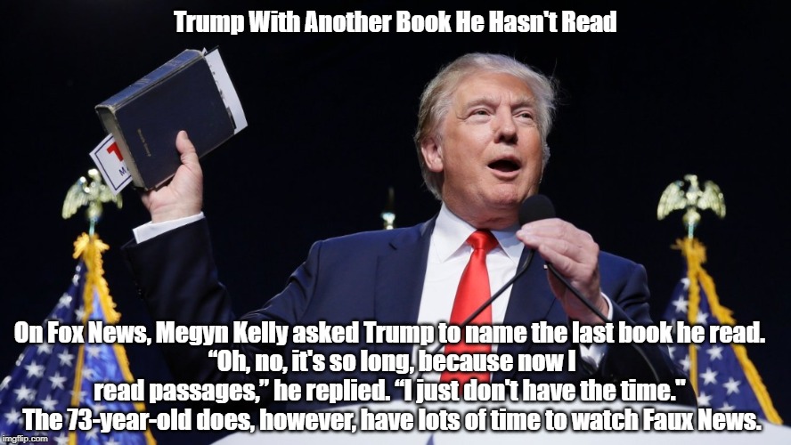 "Trump Flourishes Another Book He Hasn't Read" | Trump With Another Book He Hasn't Read On Fox News, Megyn Kelly asked Trump to name the last book he read. “Oh, no, it's so long, because n | image tagged in trump is functionally illiterate,my informant says trump doesn't know anyting and he doesn't want to know anything,dimwit donald | made w/ Imgflip meme maker