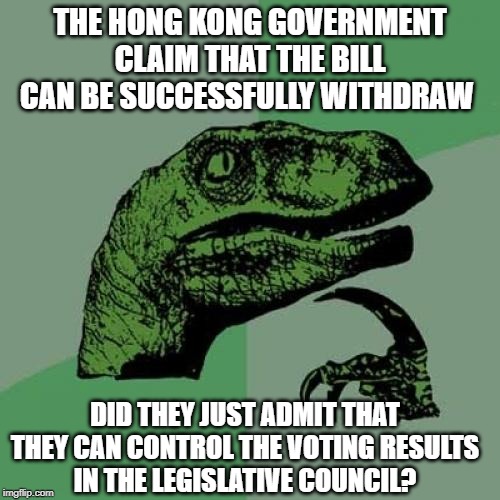 Philosoraptor | THE HONG KONG GOVERNMENT CLAIM THAT THE BILL CAN BE SUCCESSFULLY WITHDRAW; DID THEY JUST ADMIT THAT THEY CAN CONTROL THE VOTING RESULTS
IN THE LEGISLATIVE COUNCIL? | image tagged in memes,philosoraptor | made w/ Imgflip meme maker