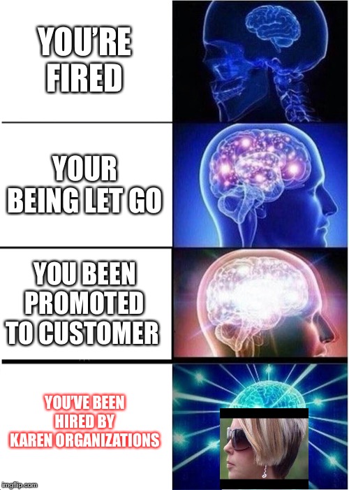 Expanding Brain | YOU’RE FIRED; YOUR BEING LET GO; YOU BEEN PROMOTED TO CUSTOMER; YOU’VE BEEN HIRED BY KAREN ORGANIZATIONS | image tagged in memes,expanding brain | made w/ Imgflip meme maker
