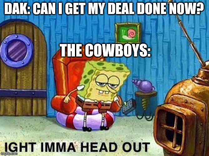 Imma head Out | DAK: CAN I GET MY DEAL DONE NOW? THE COWBOYS: | image tagged in imma head out | made w/ Imgflip meme maker