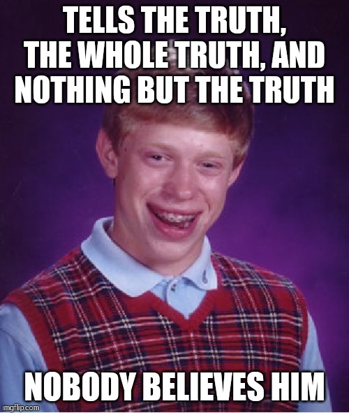 Bad Luck Brian Meme | TELLS THE TRUTH, THE WHOLE TRUTH, AND NOTHING BUT THE TRUTH; NOBODY BELIEVES HIM | image tagged in memes,bad luck brian | made w/ Imgflip meme maker