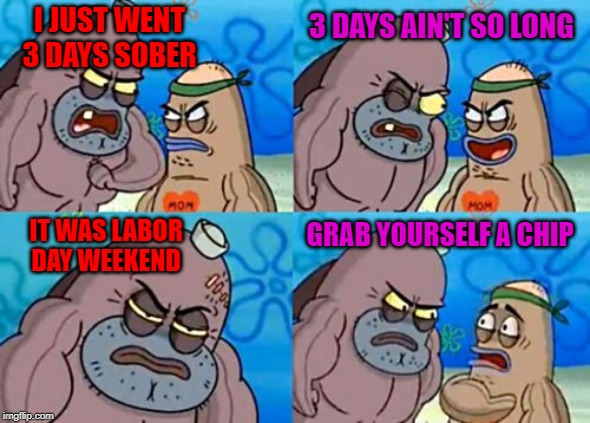 Not one drop to drink this Labor Day...easy for some, hard for others! | I JUST WENT 3 DAYS SOBER; 3 DAYS AIN'T SO LONG; IT WAS LABOR DAY WEEKEND; GRAB YOURSELF A CHIP | image tagged in memes,how tough are you,choose your vices,funny,labor day,sober | made w/ Imgflip meme maker