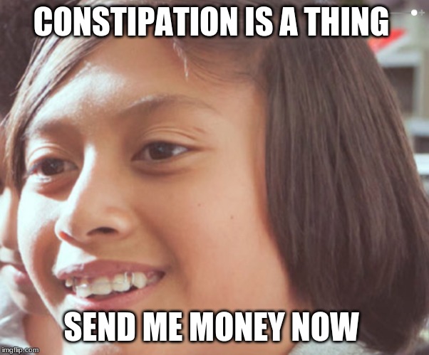 life for you | CONSTIPATION IS A THING; SEND ME MONEY NOW | image tagged in drugs are bad | made w/ Imgflip meme maker
