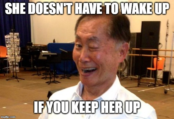 Winking George Takei | SHE DOESN'T HAVE TO WAKE UP IF YOU KEEP HER UP | image tagged in winking george takei | made w/ Imgflip meme maker