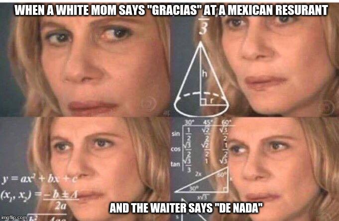 Math lady/Confused lady | WHEN A WHITE MOM SAYS "GRACIAS" AT A MEXICAN RESURANT; AND THE WAITER SAYS "DE NADA" | image tagged in math lady/confused lady | made w/ Imgflip meme maker