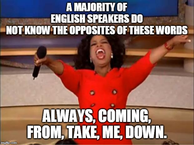 Oprah You Get A | A MAJORITY OF ENGLISH SPEAKERS DO NOT KNOW THE OPPOSITES OF THESE WORDS; ALWAYS, COMING, FROM, TAKE, ME, DOWN. | image tagged in memes,oprah you get a | made w/ Imgflip meme maker