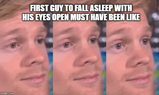 meme guy blinking | FIRST GUY TO FALL ASLEEP WITH HIS EYES OPEN MUST HAVE BEEN LIKE | image tagged in meme guy blinking | made w/ Imgflip meme maker