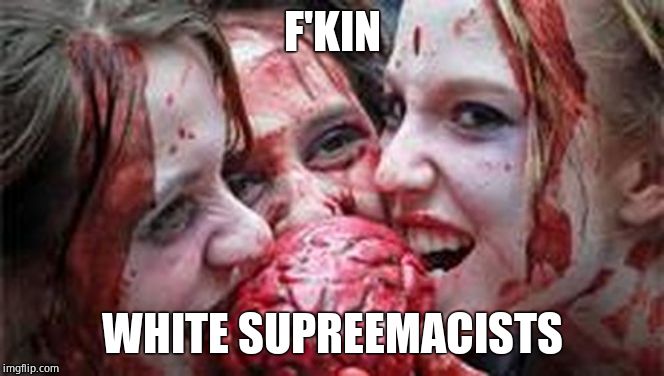 All Zombies are Libtards | F'KIN WHITE SUPREEMACISTS | image tagged in all zombies are libtards | made w/ Imgflip meme maker