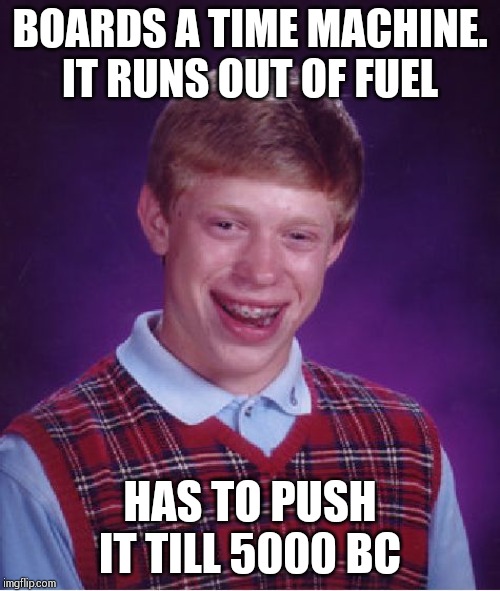 Bad Luck Brian | BOARDS A TIME MACHINE. IT RUNS OUT OF FUEL; HAS TO PUSH IT TILL 5000 BC | image tagged in memes,bad luck brian | made w/ Imgflip meme maker