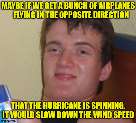 10 Guy Genius | MAYBE IF WE GET A BUNCH OF AIRPLANES     FLYING IN THE OPPOSITE DIRECTION; THAT THE HURRICANE IS SPINNING, IT WOULD SLOW DOWN THE WIND SPEED | image tagged in memes,10 guy,genius,hurricane,airplane,what if | made w/ Imgflip meme maker