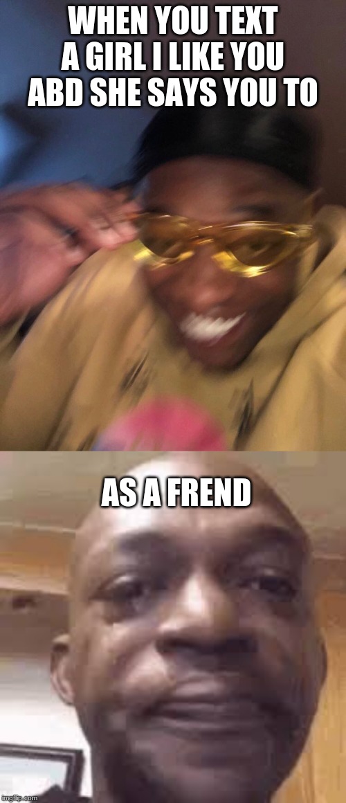 WHEN YOU TEXT A GIRL I LIKE YOU ABD SHE SAYS YOU TO; AS A FREND | image tagged in golden glasses black guy | made w/ Imgflip meme maker