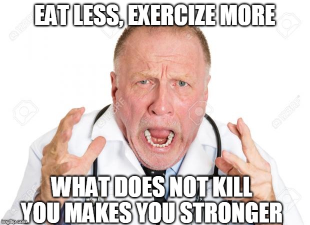 Angry Doctors | EAT LESS, EXERCIZE MORE; WHAT DOES NOT KILL YOU MAKES YOU STRONGER | image tagged in angry doctors | made w/ Imgflip meme maker