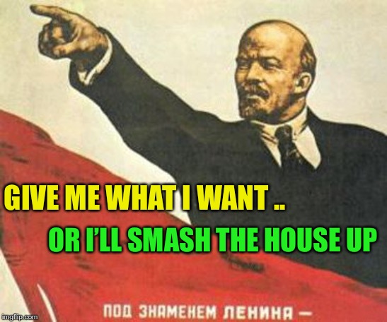 Lenin says | GIVE ME WHAT I WANT .. OR I’LL SMASH THE HOUSE UP | image tagged in lenin says | made w/ Imgflip meme maker
