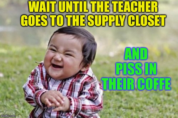 Evil Toddler Meme | WAIT UNTIL THE TEACHER GOES TO THE SUPPLY CLOSET AND PISS IN THEIR COFFE | image tagged in memes,evil toddler | made w/ Imgflip meme maker