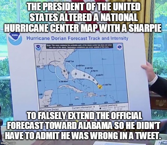trump map | THE PRESIDENT OF THE UNITED STATES ALTERED A NATIONAL HURRICANE CENTER MAP WITH A SHARPIE; TO FALSELY EXTEND THE OFFICIAL FORECAST TOWARD ALABAMA SO HE DIDN'T HAVE TO ADMIT HE WAS WRONG IN A TWEET. | image tagged in donald trump | made w/ Imgflip meme maker