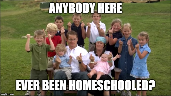 ANYBODY HERE; EVER BEEN HOMESCHOOLED? | made w/ Imgflip meme maker