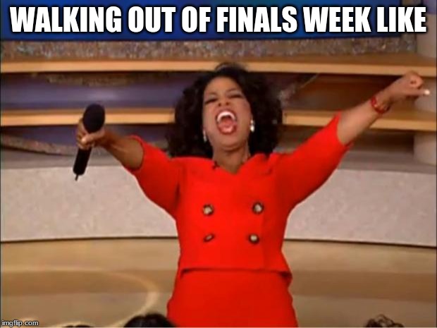Oprah You Get A Meme | WALKING OUT OF FINALS WEEK LIKE | image tagged in memes,oprah you get a | made w/ Imgflip meme maker