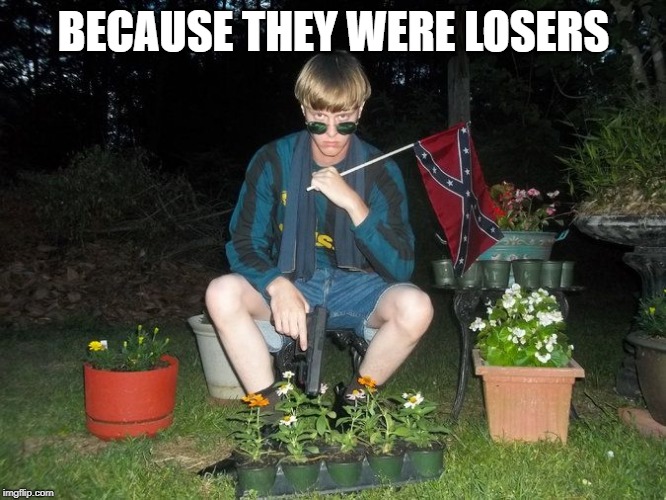 dylan roof | BECAUSE THEY WERE LOSERS | image tagged in dylan roof | made w/ Imgflip meme maker