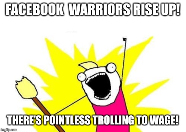 X All The Y | FACEBOOK  WARRIORS RISE UP! THERE’S POINTLESS TROLLING TO WAGE! | image tagged in memes,x all the y | made w/ Imgflip meme maker