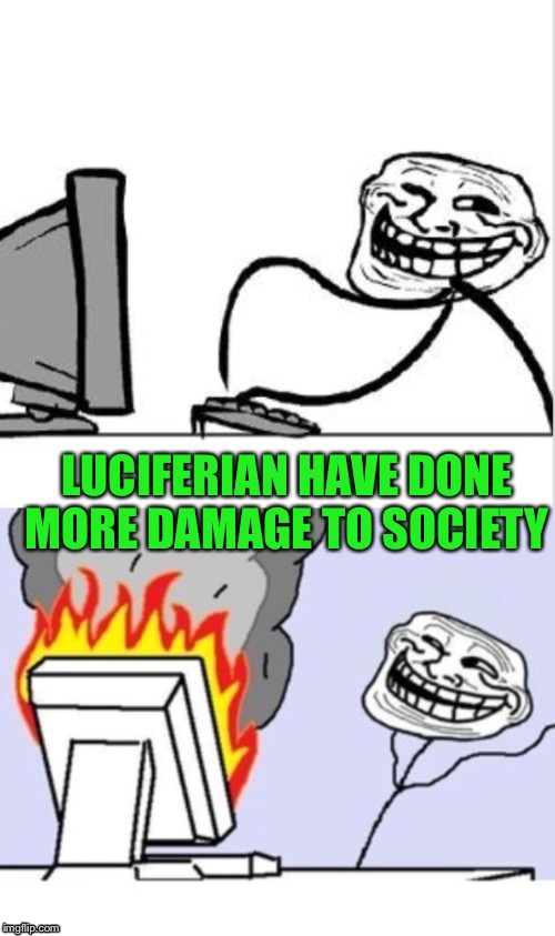 Troll comp | LUCIFERIAN HAVE DONE MORE DAMAGE TO SOCIETY | image tagged in troll comp | made w/ Imgflip meme maker