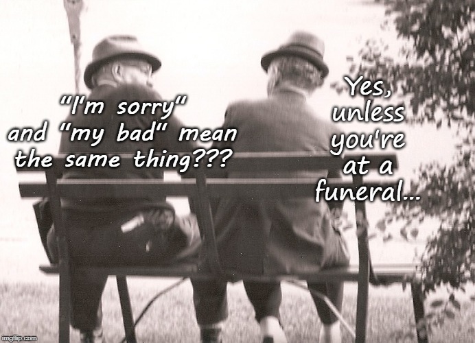 I'm sorry/my bad... | Yes, unless you're at a funeral... "I'm sorry" and "my bad" mean the same thing??? | image tagged in i'm sorry,my bad,same thing,funeral | made w/ Imgflip meme maker