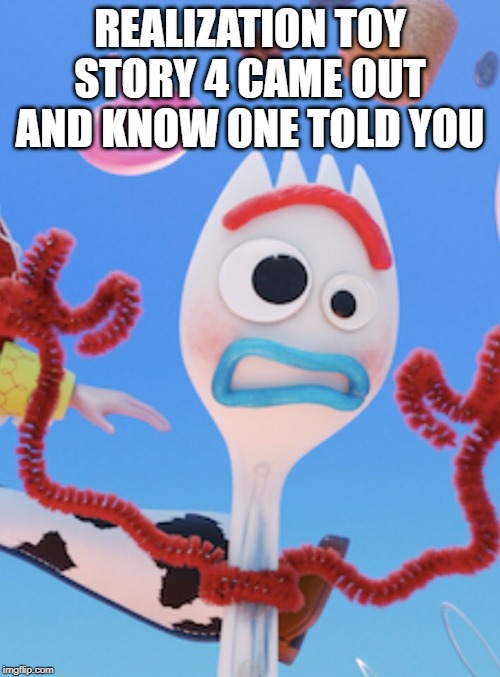 Forky | REALIZATION TOY STORY 4 CAME OUT AND KNOW ONE TOLD YOU | image tagged in forky | made w/ Imgflip meme maker