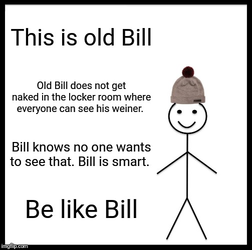 Be Like Bill Meme | This is old Bill; Old Bill does not get naked in the locker room where everyone can see his weiner. Bill knows no one wants to see that. Bill is smart. Be like Bill | image tagged in memes,be like bill | made w/ Imgflip meme maker