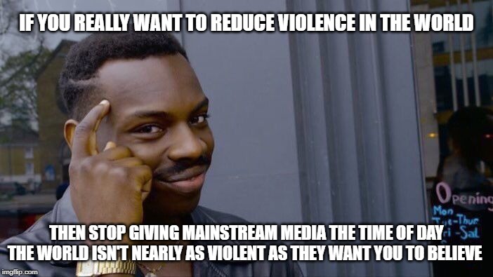 Put an End to Violence | IF YOU REALLY WANT TO REDUCE VIOLENCE IN THE WORLD; THEN STOP GIVING MAINSTREAM MEDIA THE TIME OF DAY
THE WORLD ISN'T NEARLY AS VIOLENT AS THEY WANT YOU TO BELIEVE | image tagged in memes,roll safe think about it,mainstream media,violence,brainwashed | made w/ Imgflip meme maker