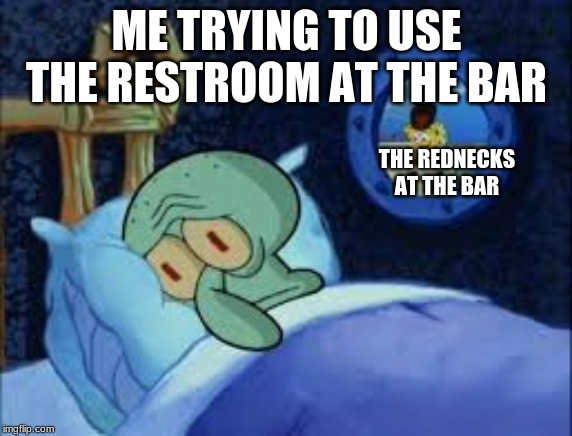Squidward can't sleep with the spoons rattling | ME TRYING TO USE THE RESTROOM AT THE BAR; THE REDNECKS AT THE BAR | image tagged in squidward can't sleep with the spoons rattling | made w/ Imgflip meme maker