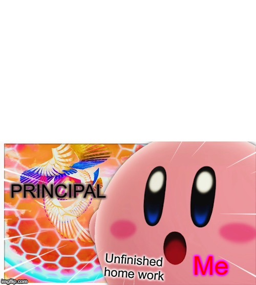 Surprised Kirby | PRINCIPAL; Me; Unfinished home work | image tagged in surprised kirby | made w/ Imgflip meme maker