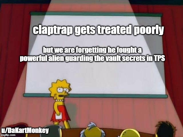 Lisa Simpson's Presentation | claptrap gets treated poorly; but we are forgetting he fought a powerful alien guarding the vault secrets in TPS; u/DaKartMonkey | image tagged in lisa simpson's presentation | made w/ Imgflip meme maker