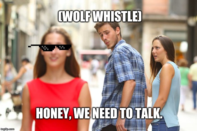 Distracted Boyfriend Meme | (WOLF WHISTLE); HONEY, WE NEED TO TALK. | image tagged in memes,distracted boyfriend | made w/ Imgflip meme maker