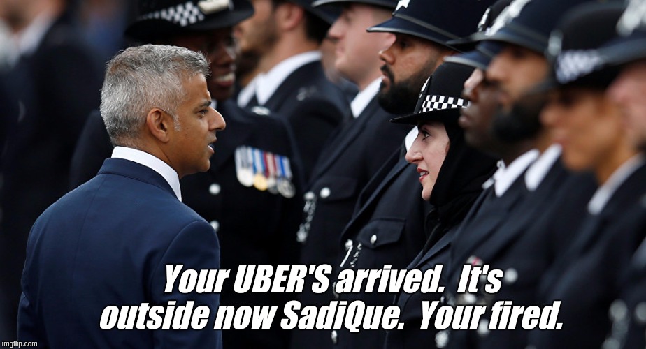#sadiQueKhanaGE. | Your UBER'S arrived.  It's outside now SadiQue.  Your fired. | image tagged in sadiq khan,london,uk,brace yourselves,the great awakening,general election | made w/ Imgflip meme maker