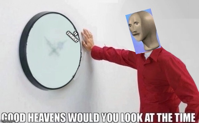 Good Heavens Would You Look At The Time | TO COMMENT | image tagged in good heavens would you look at the time | made w/ Imgflip meme maker