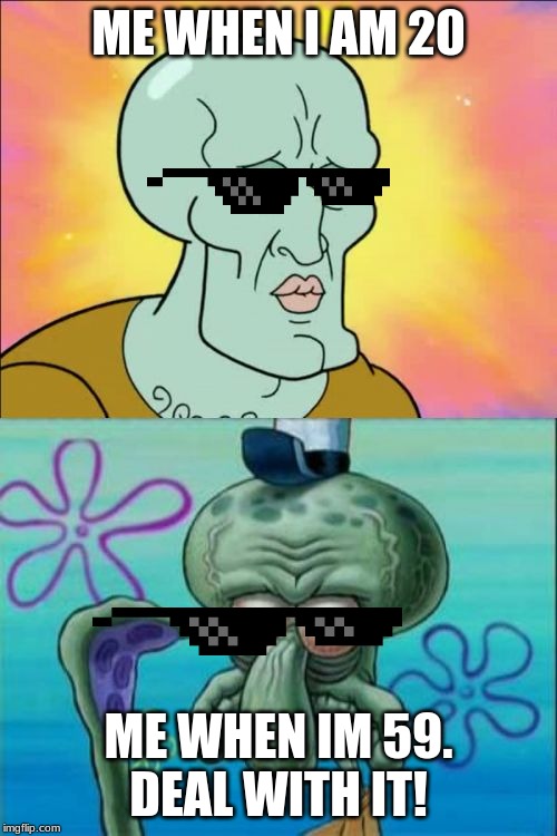 Squidward | ME WHEN I AM 20; ME WHEN IM 59.
DEAL WITH IT! | image tagged in memes,squidward | made w/ Imgflip meme maker