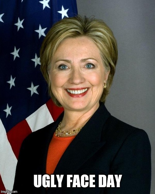 Hillary Clinton Meme | UGLY FACE DAY | image tagged in memes,hillary clinton | made w/ Imgflip meme maker