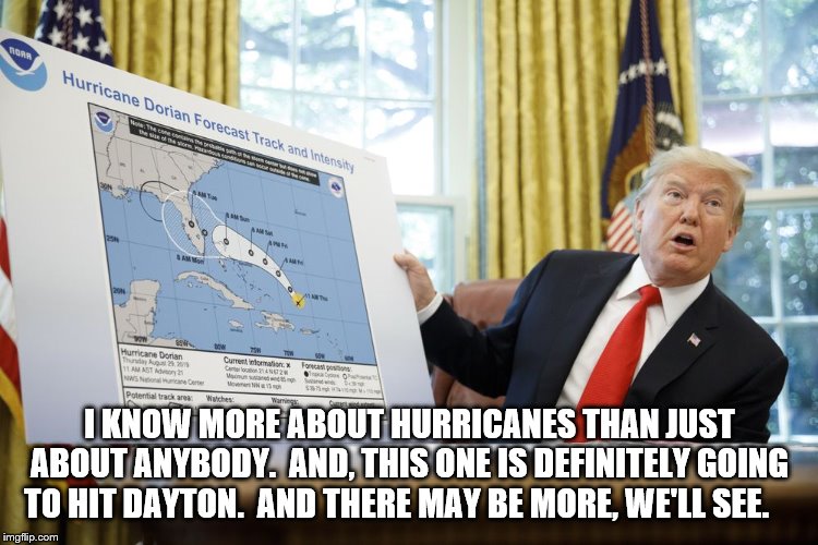 Trump Knows Hurricanes | I KNOW MORE ABOUT HURRICANES THAN JUST ABOUT ANYBODY.  AND, THIS ONE IS DEFINITELY GOING TO HIT DAYTON.  AND THERE MAY BE MORE, WE'LL SEE. | image tagged in trump hurricae,trump,trump is an idiot | made w/ Imgflip meme maker