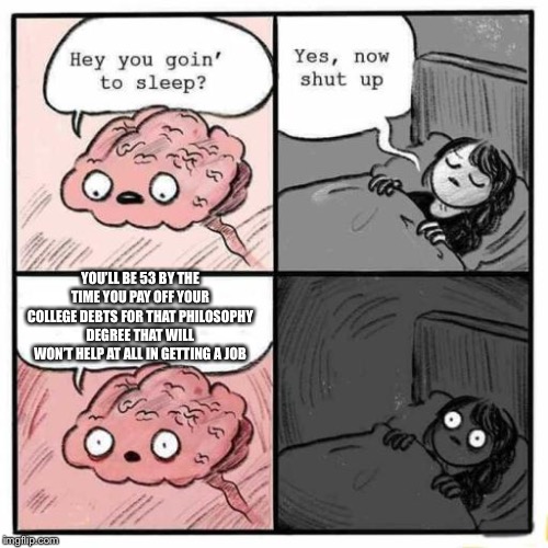 Hey you going to sleep? | YOU’LL BE 53 BY THE TIME YOU PAY OFF YOUR COLLEGE DEBTS FOR THAT PHILOSOPHY DEGREE THAT WILL WON’T HELP AT ALL IN GETTING A JOB | image tagged in hey you going to sleep | made w/ Imgflip meme maker