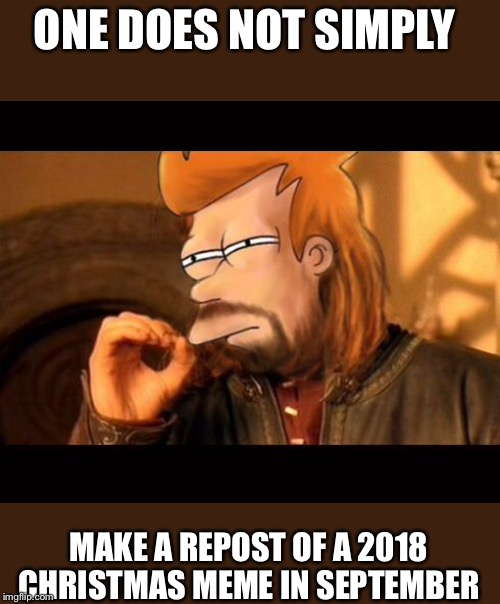 One Does Not Simply Futurama Fry | ONE DOES NOT SIMPLY; MAKE A REPOST OF A 2018 CHRISTMAS MEME IN SEPTEMBER | image tagged in one does not simply futurama fry | made w/ Imgflip meme maker